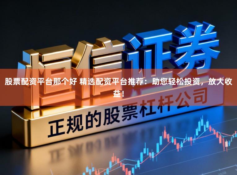 股票配资平台那个好 精选配资平台推荐：助您轻松投资，放大收益！