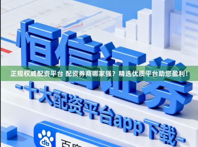 正规权威配资平台 配资券商哪家强？精选优质平台助您盈利！