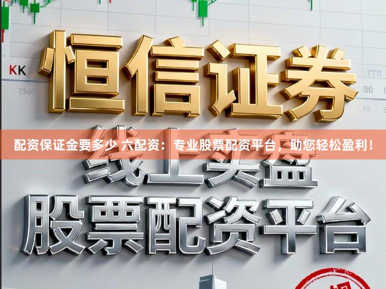 配资保证金要多少 六配资：专业股票配资平台，助您轻松盈利！
