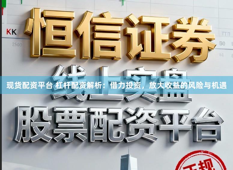 现货配资平台 杠杆配资解析：借力投资，放大收益的风险与机遇