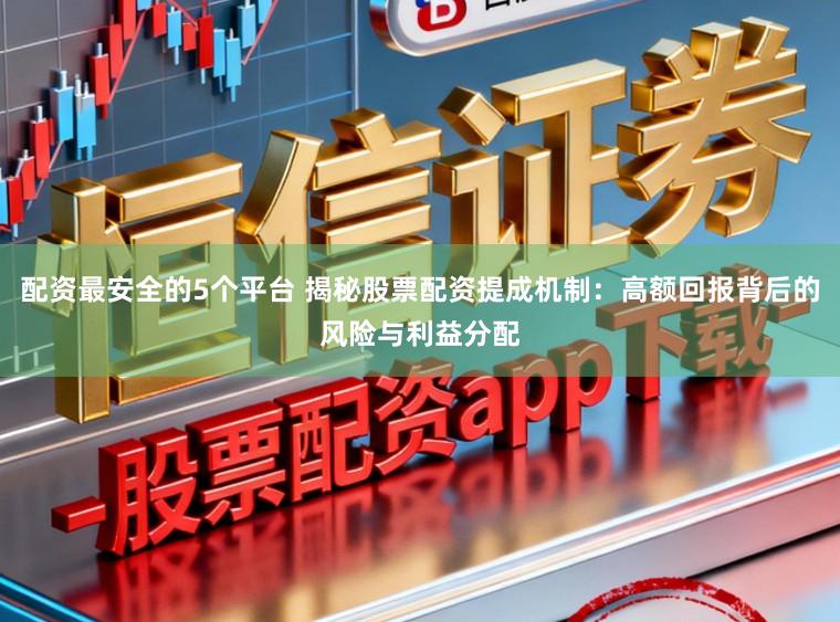 配资最安全的5个平台 揭秘股票配资提成机制：高额回报背后的风险与利益分配