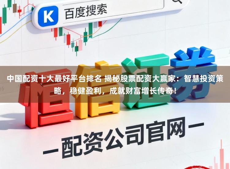 中国配资十大最好平台排名 揭秘股票配资大赢家：智慧投资策略，稳健盈利，成就财富增长传奇！
