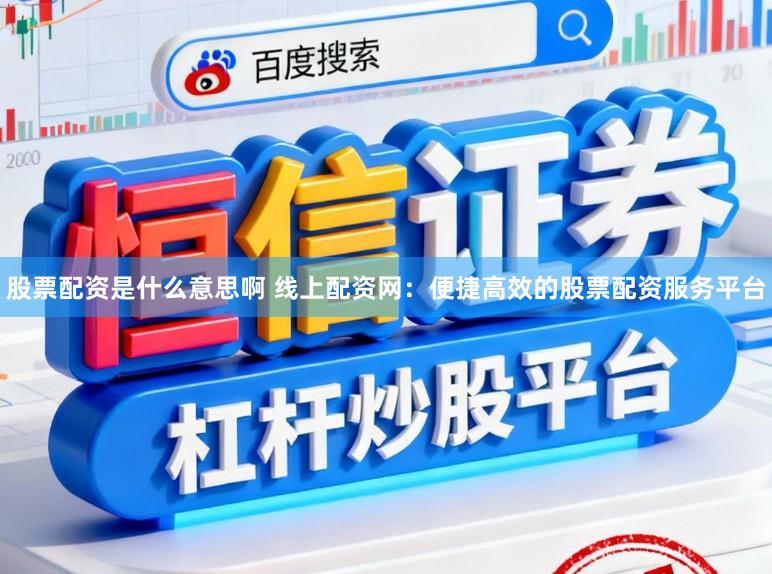 股票配资是什么意思啊 线上配资网：便捷高效的股票配资服务平台