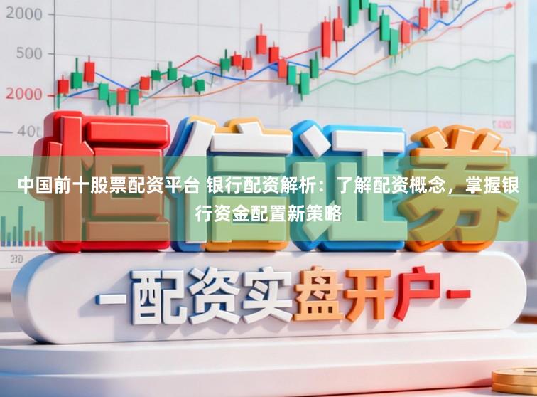 中国前十股票配资平台 银行配资解析：了解配资概念，掌握银行资金配置新策略