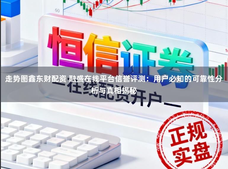 走势图鑫东财配资 融盛在线平台信誉评测：用户必知的可靠性分析与真相揭秘