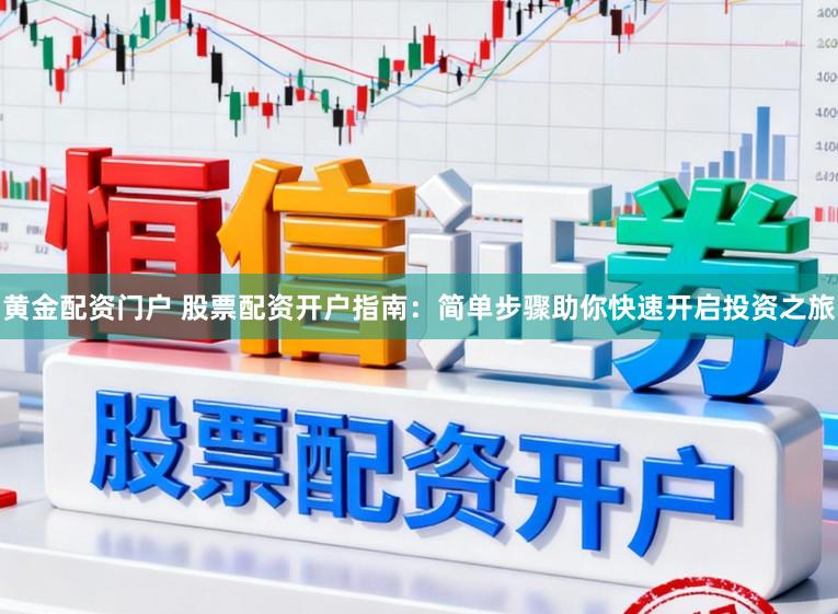 黄金配资门户 股票配资开户指南：简单步骤助你快速开启投资之旅