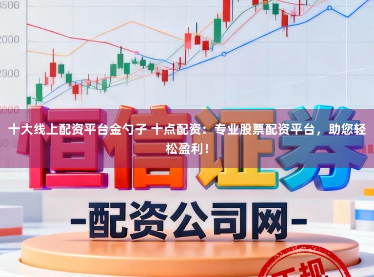 十大线上配资平台金勺子 十点配资：专业股票配资平台，助您轻松盈利！