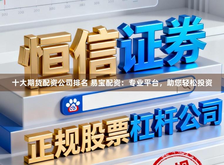 十大期货配资公司排名 易宝配资：专业平台，助您轻松投资