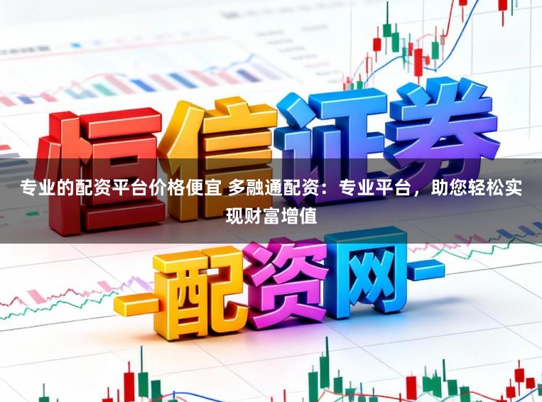 专业的配资平台价格便宜 多融通配资：专业平台，助您轻松实现财富增值