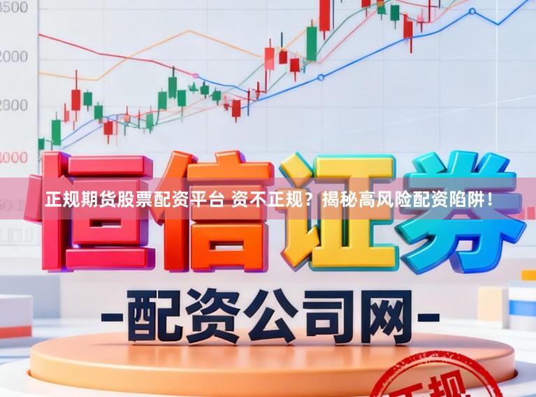 正规期货股票配资平台 资不正规？揭秘高风险配资陷阱！