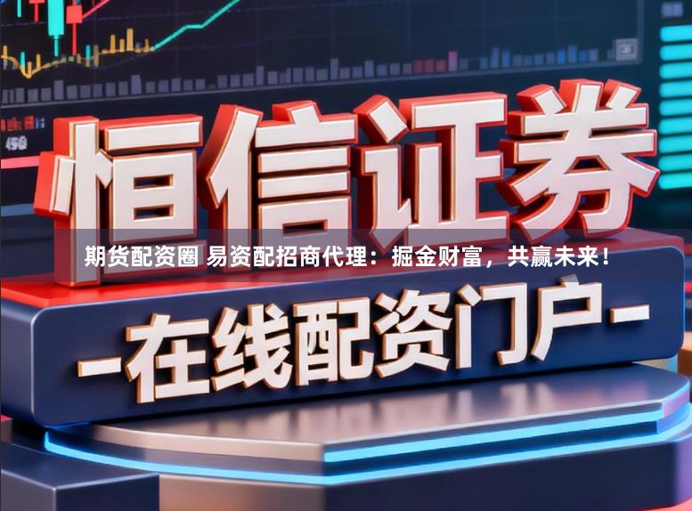 期货配资圈 易资配招商代理：掘金财富，共赢未来！