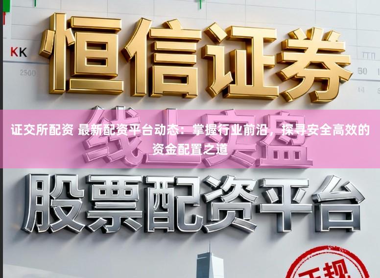 证交所配资 最新配资平台动态：掌握行业前沿，探寻安全高效的资金配置之道