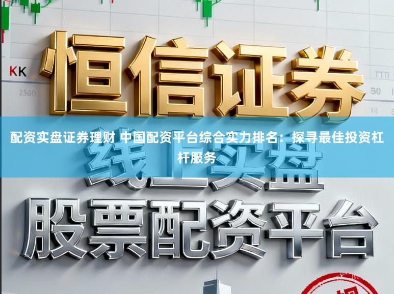 配资实盘证券理财 中国配资平台综合实力排名：探寻最佳投资杠杆服务