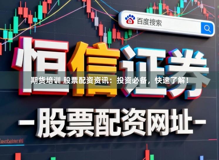 期货培训 股票配资资讯：投资必备，快速了解！