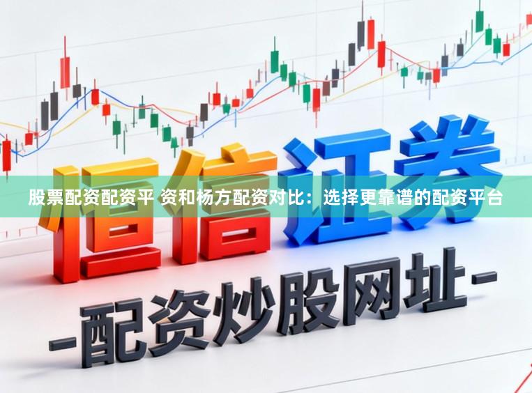 股票配资配资平 资和杨方配资对比：选择更靠谱的配资平台