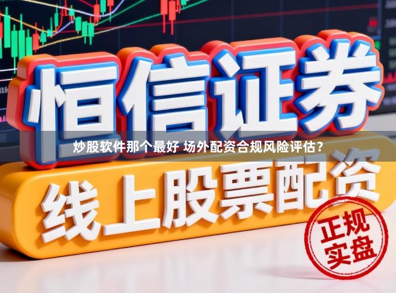 炒股软件那个最好 场外配资合规风险评估？