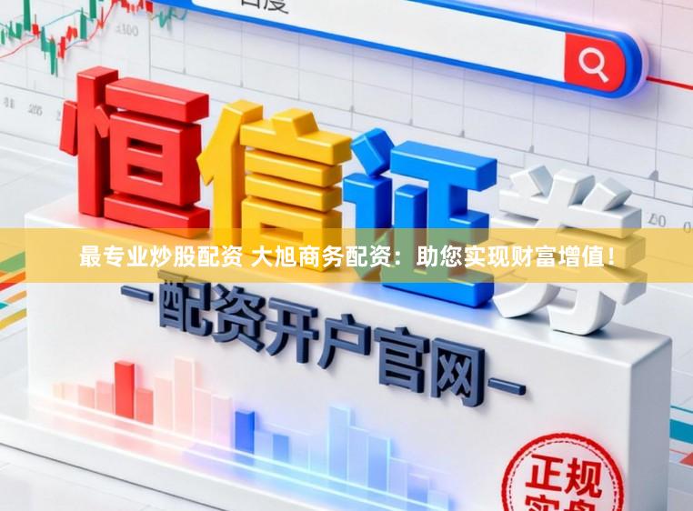 最专业炒股配资 大旭商务配资：助您实现财富增值！