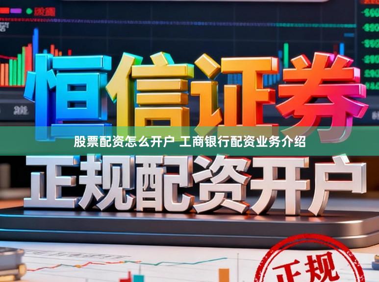 股票配资怎么开户 工商银行配资业务介绍
