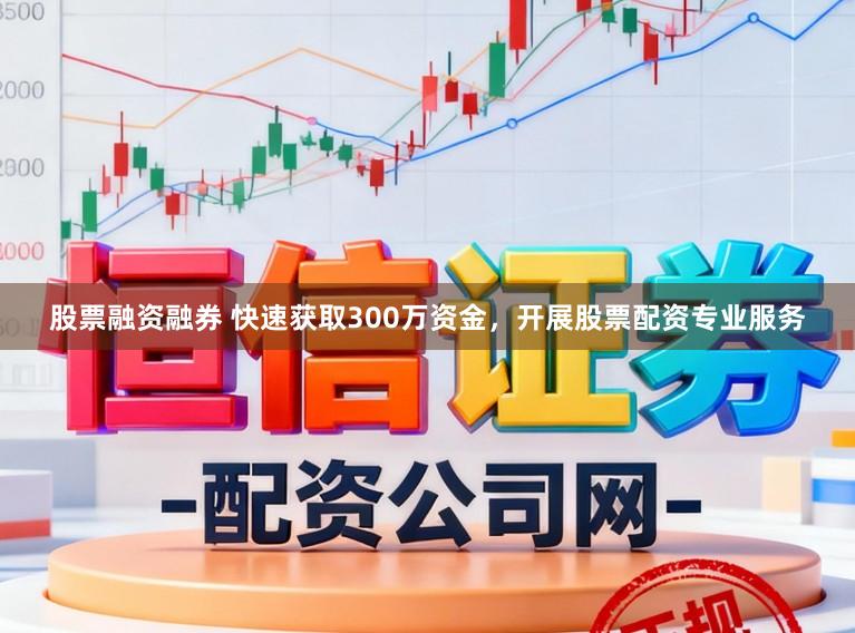 股票融资融券 快速获取300万资金，开展股票配资专业服务