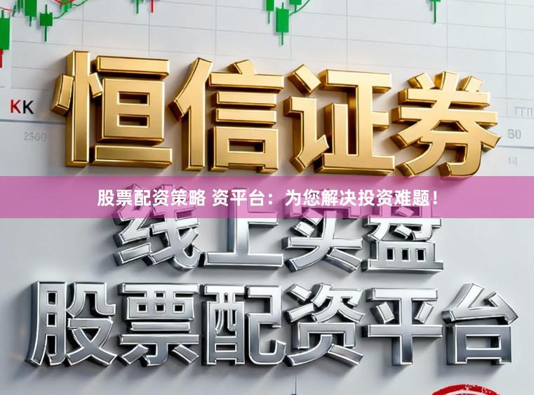 股票配资策略 资平台：为您解决投资难题！