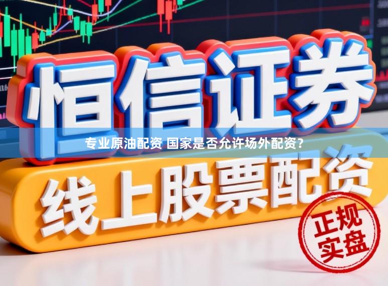 专业原油配资 国家是否允许场外配资？