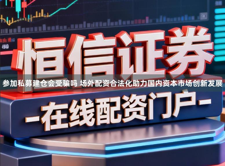 参加私募建仓会受骗吗 场外配资合法化助力国内资本市场创新发展