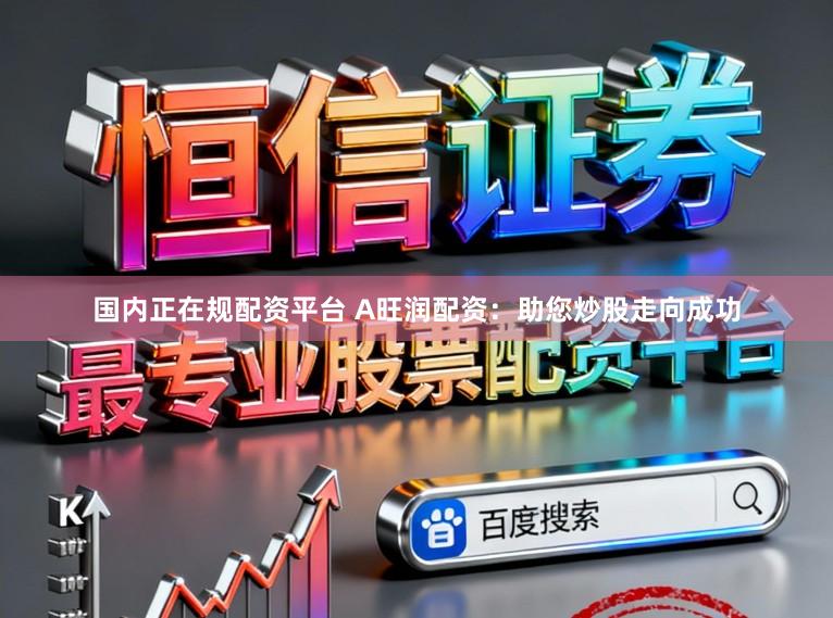 国内正在规配资平台 A旺润配资：助您炒股走向成功