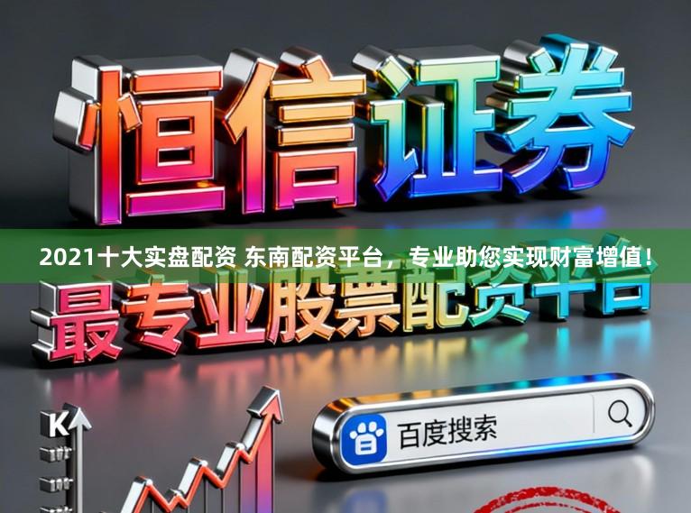 2021十大实盘配资 东南配资平台，专业助您实现财富增值！