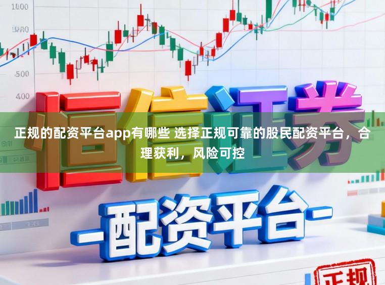 正规的配资平台app有哪些 选择正规可靠的股民配资平台,合理获利,风险可控