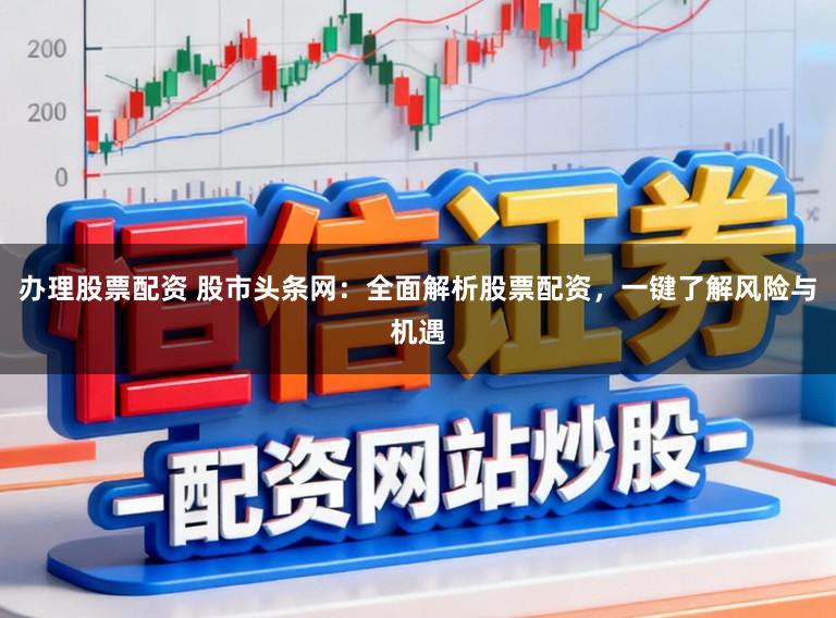 办理股票配资 股市头条网：全面解析股票配资，一键了解风险与机遇
