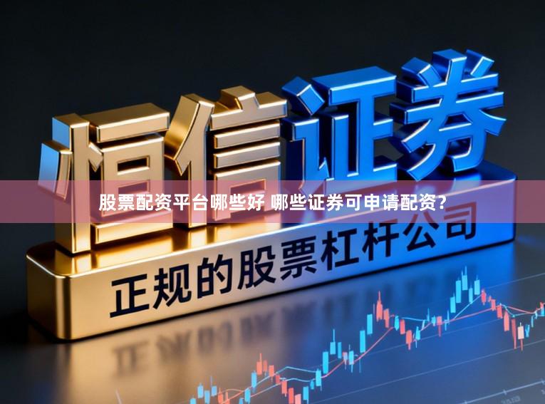 股票配资平台哪些好 哪些证券可申请配资？