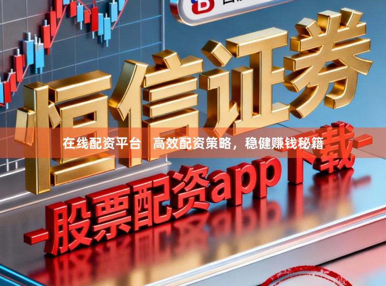 在线配资平台   高效配资策略，稳健赚钱秘籍