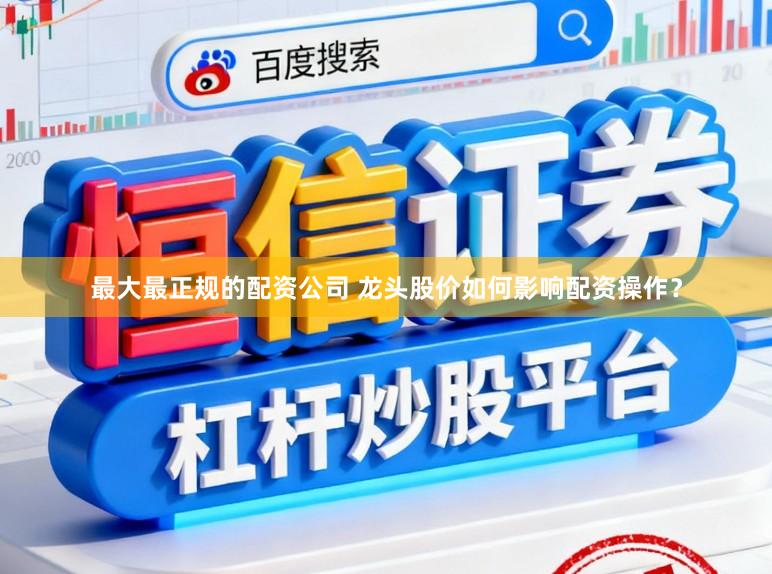 最大最正规的配资公司 龙头股价如何影响配资操作？