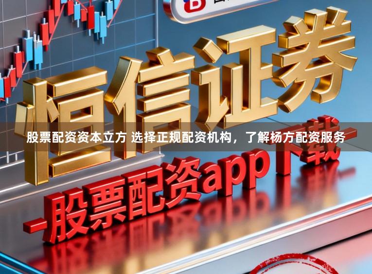 股票配资资本立方 选择正规配资机构，了解杨方配资服务