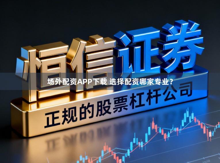 场外配资APP下载 选择配资哪家专业？