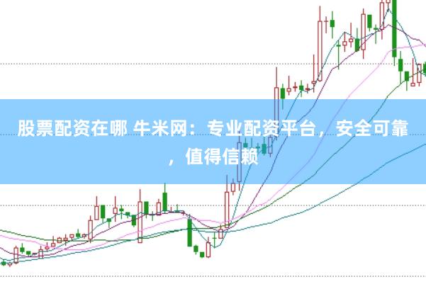 股票配资在哪 牛米网：专业配资平台，安全可靠，值得信赖