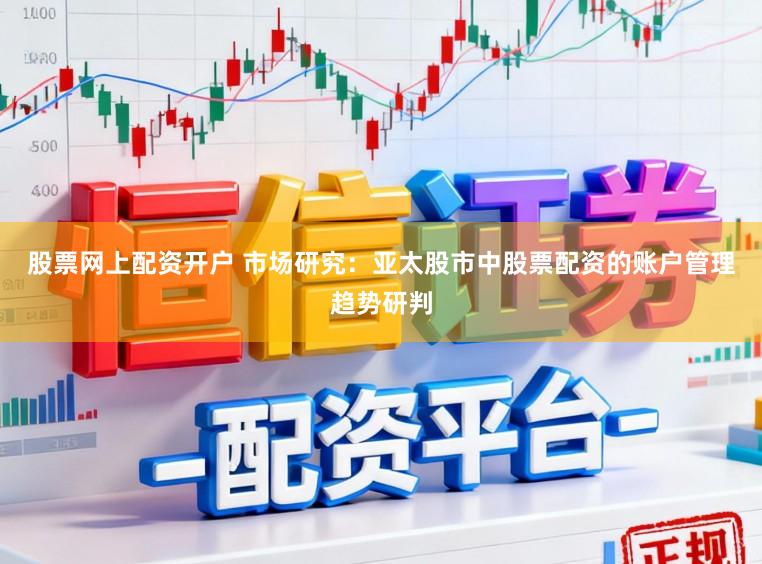 股票网上配资开户 市场研究：亚太股市中股票配资的账户管理趋势研判