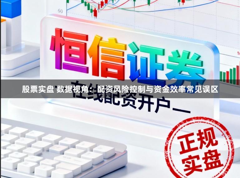 股票实盘 数据视角：配资风险控制与资金效率常见误区