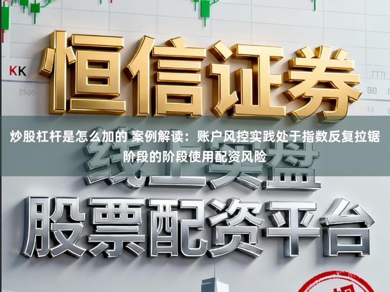 炒股杠杆是怎么加的 案例解读：账户风控实践处于指数反复拉锯阶段的阶段使用配资风险