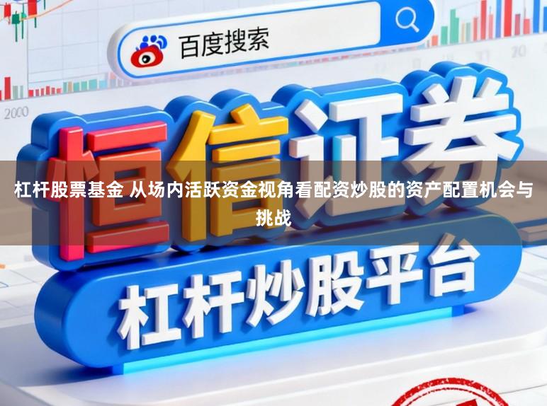 杠杆股票基金 从场内活跃资金视角看配资炒股的资产配置机会与挑战