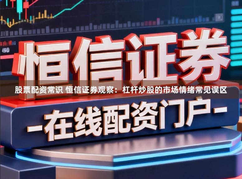 股票配资常识 恒信证券观察：杠杆炒股的市场情绪常见误区