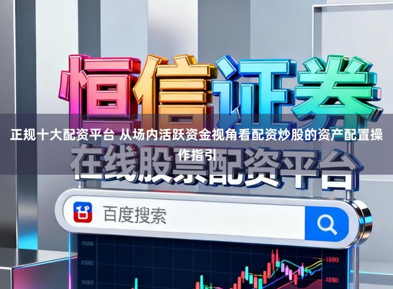 正规十大配资平台 从场内活跃资金视角看配资炒股的资产配置操作指引