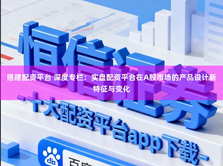 搭建配资平台 深度专栏:实盘配资平台在A股市场的产品设计新特征与变化