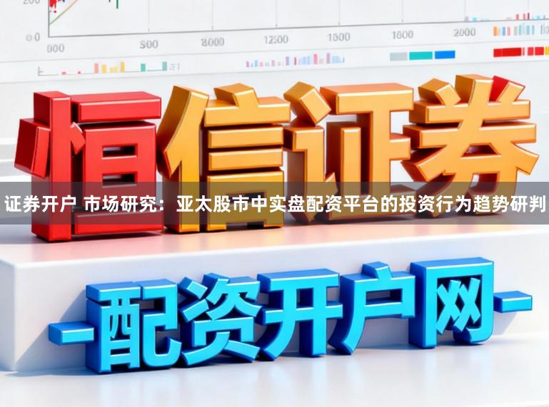 证券开户 市场研究：亚太股市中实盘配资平台的投资行为趋势研判