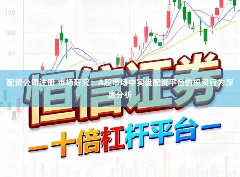 配资公司注册 市场研究：A股市场中实盘配资平台的投资行为深度分析
