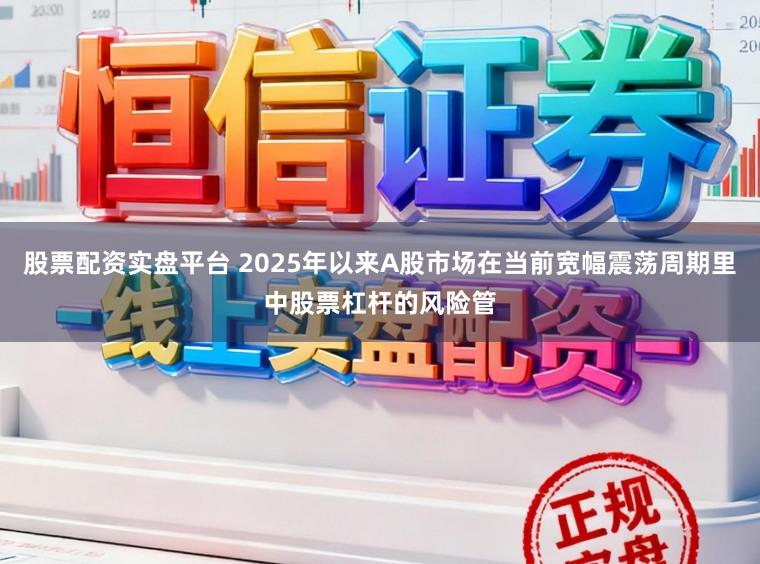 股票配资实盘平台 2025年以来A股市场在当前宽幅震荡周期里中股票杠杆的风险管