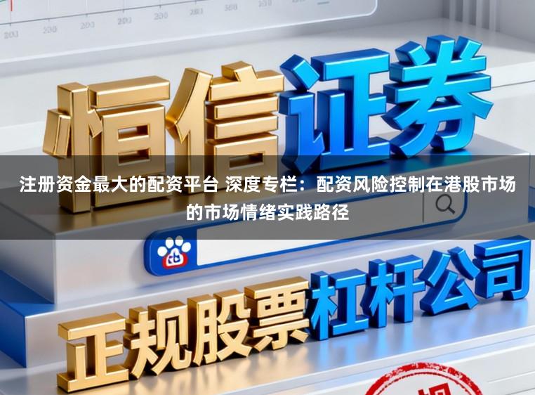 注册资金最大的配资平台 深度专栏：配资风险控制在港股市场的市场情绪实践路径