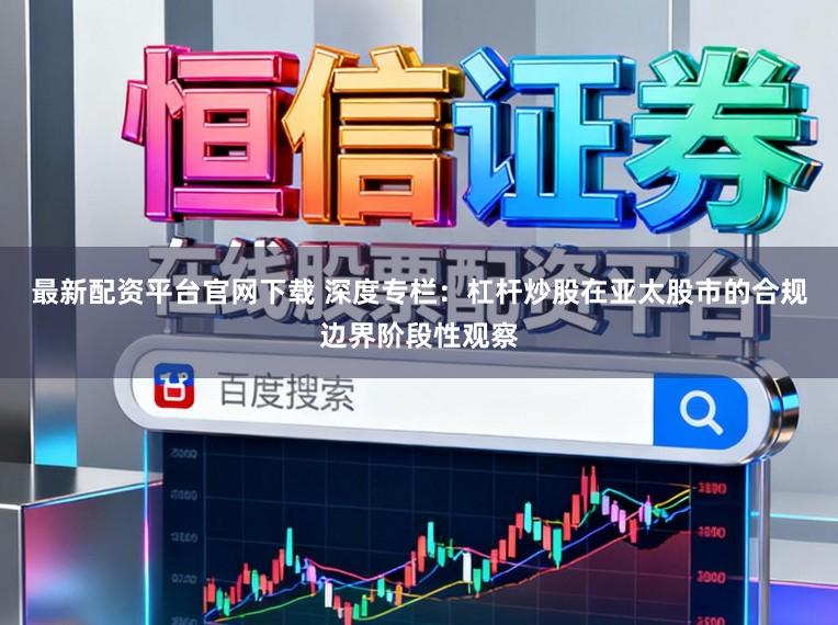 最新配资平台官网下载 深度专栏:杠杆炒股在亚太股市的合规边界阶段性观察