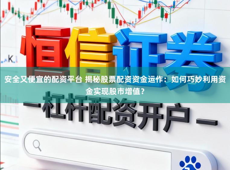 安全又便宜的配资平台 揭秘股票配资资金运作：如何巧妙利用资金实现股市增值？