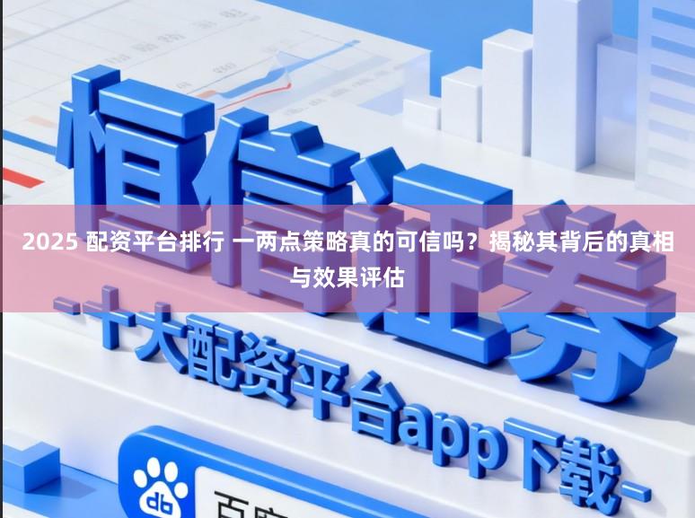 2025 配资平台排行 一两点策略真的可信吗？揭秘其背后的真相与效果评估